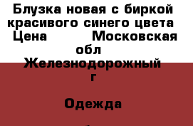 Блузка новая с биркой красивого синего цвета › Цена ­ 500 - Московская обл., Железнодорожный г. Одежда, обувь и аксессуары » Женская одежда и обувь   . Московская обл.,Железнодорожный г.